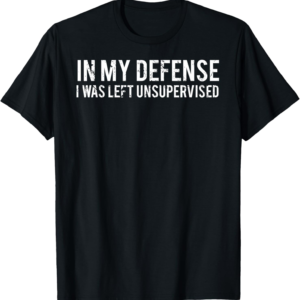In My Defense I was Left Unsupervised T-Shirt